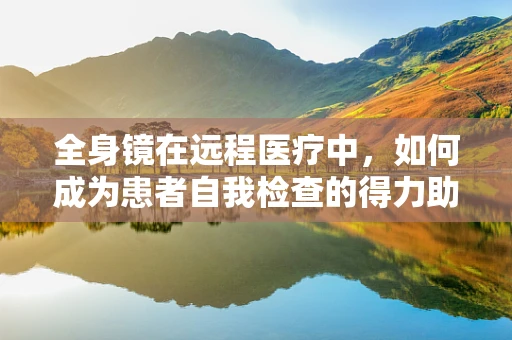 全身镜在远程医疗中，如何成为患者自我检查的得力助手？