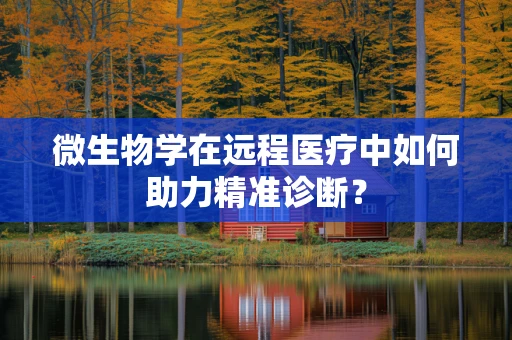 微生物学在远程医疗中如何助力精准诊断？