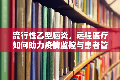 流行性乙型脑炎，远程医疗如何助力疫情监控与患者管理？