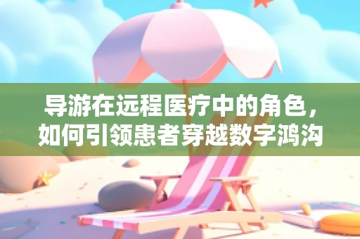 导游在远程医疗中的角色，如何引领患者穿越数字鸿沟？