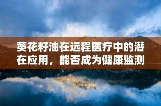 葵花籽油在远程医疗中的潜在应用，能否成为健康监测的新‘油’量？