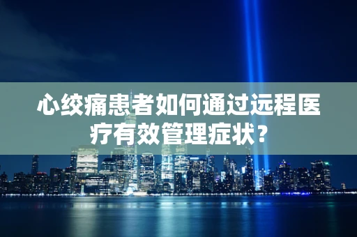 心绞痛患者如何通过远程医疗有效管理症状？