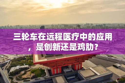 三轮车在远程医疗中的应用，是创新还是鸡肋？