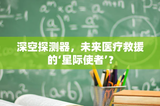 深空探测器，未来医疗救援的‘星际使者’？