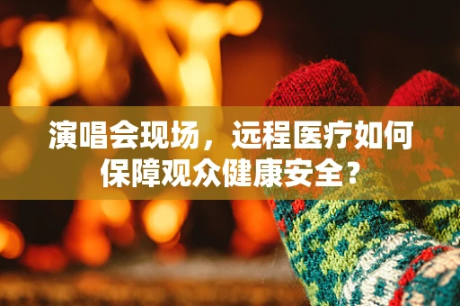 演唱会现场，远程医疗如何保障观众健康安全？