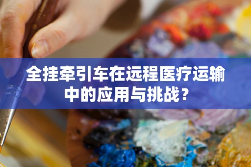 全挂牵引车在远程医疗运输中的应用与挑战？