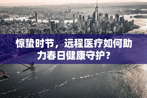 惊蛰时节，远程医疗如何助力春日健康守护？