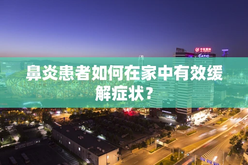 鼻炎患者如何在家中有效缓解症状？