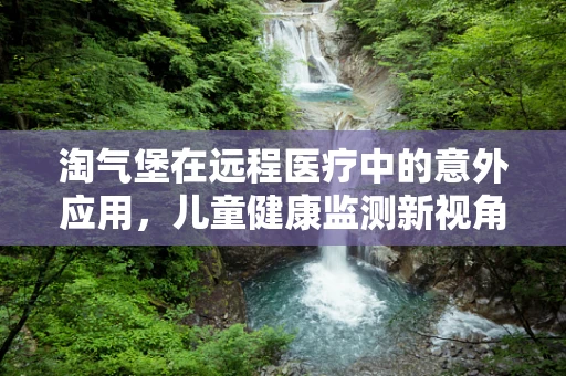 淘气堡在远程医疗中的意外应用，儿童健康监测新视角？