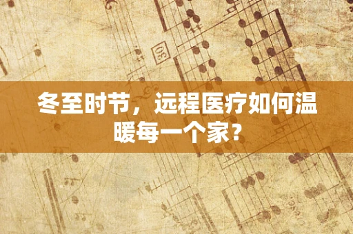 冬至时节，远程医疗如何温暖每一个家？