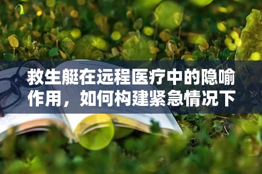 救生艇在远程医疗中的隐喻作用，如何构建紧急情况下的生命线？