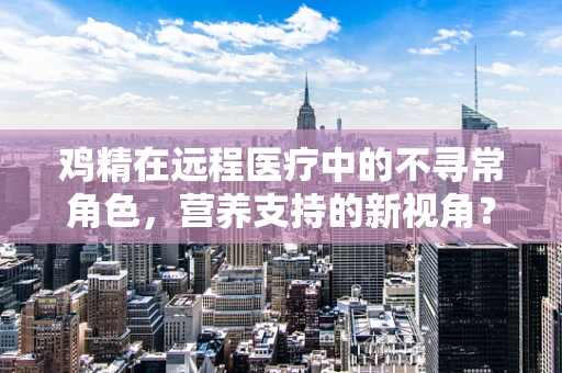鸡精在远程医疗中的不寻常角色，营养支持的新视角？