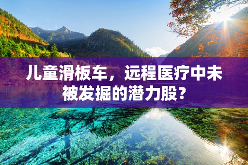 儿童滑板车，远程医疗中未被发掘的潜力股？