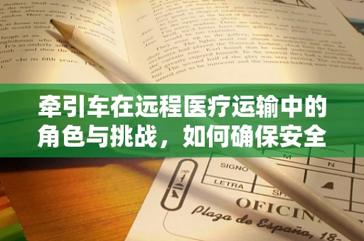 牵引车在远程医疗运输中的角色与挑战，如何确保安全与效率？