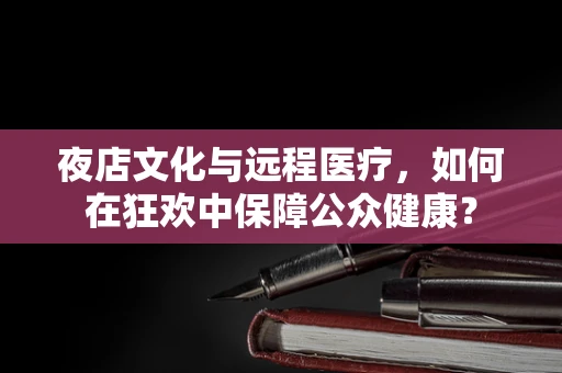 夜店文化与远程医疗，如何在狂欢中保障公众健康？