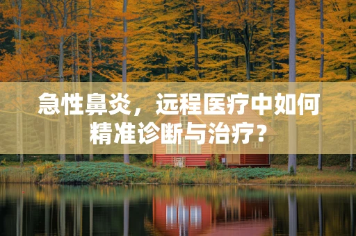 急性鼻炎，远程医疗中如何精准诊断与治疗？