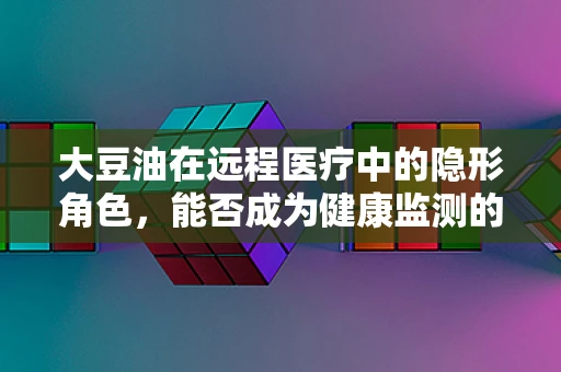 大豆油在远程医疗中的隐形角色，能否成为健康监测的新宠？