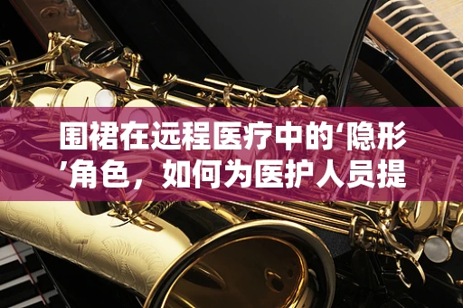 围裙在远程医疗中的‘隐形’角色，如何为医护人员提供更安全的防护？