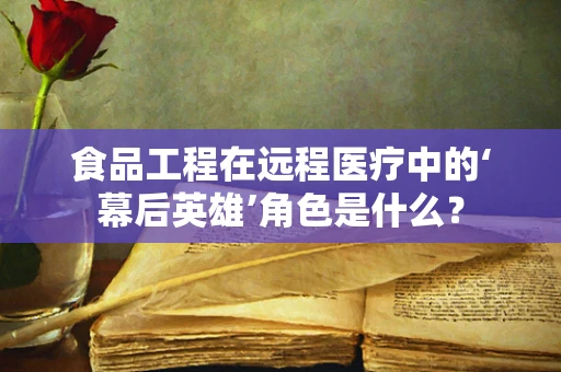 食品工程在远程医疗中的‘幕后英雄’角色是什么？