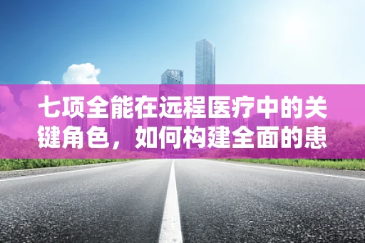 七项全能在远程医疗中的关键角色，如何构建全面的患者关怀体系？