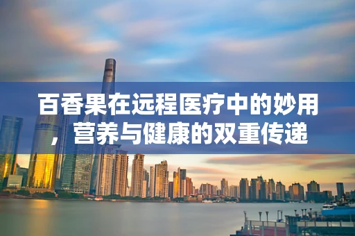 百香果在远程医疗中的妙用，营养与健康的双重传递