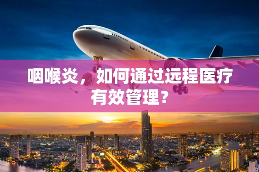 咽喉炎，如何通过远程医疗有效管理？