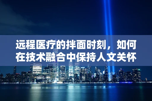 远程医疗的拌面时刻，如何在技术融合中保持人文关怀？