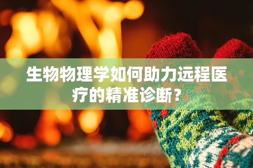生物物理学如何助力远程医疗的精准诊断？