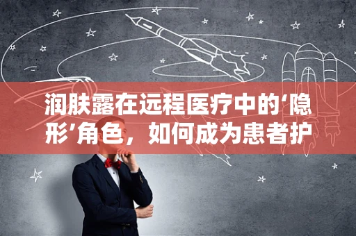 润肤露在远程医疗中的‘隐形’角色，如何成为患者护理的辅助工具？