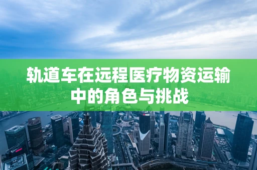 轨道车在远程医疗物资运输中的角色与挑战