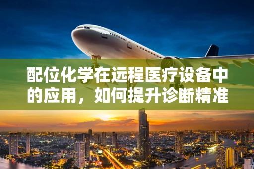 配位化学在远程医疗设备中的应用，如何提升诊断精准度？
