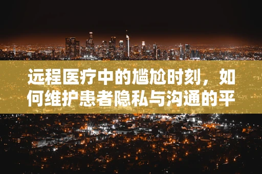 远程医疗中的尴尬时刻，如何维护患者隐私与沟通的平衡？