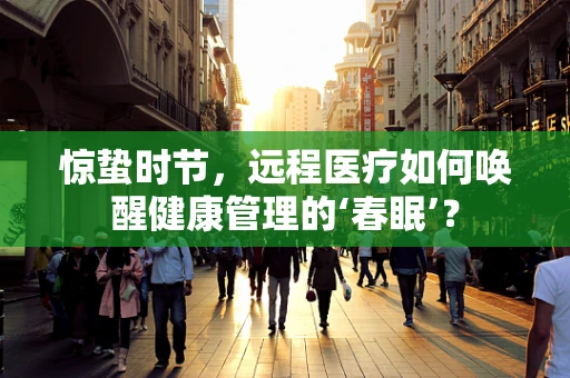 惊蛰时节，远程医疗如何唤醒健康管理的‘春眠’？