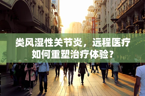 类风湿性关节炎，远程医疗如何重塑治疗体验？