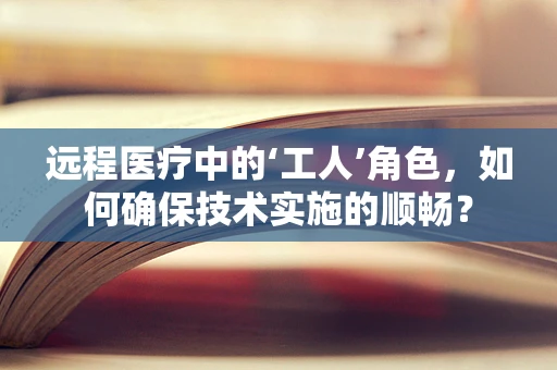远程医疗中的‘工人’角色，如何确保技术实施的顺畅？