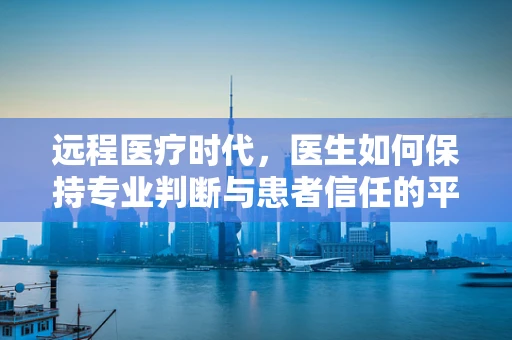 远程医疗时代，医生如何保持专业判断与患者信任的平衡？
