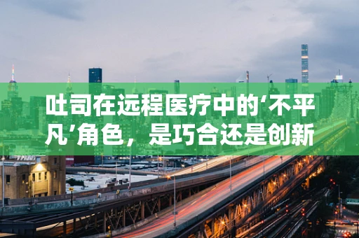 吐司在远程医疗中的‘不平凡’角色，是巧合还是创新应用？