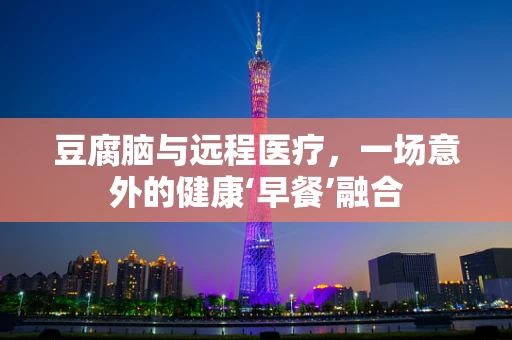 豆腐脑与远程医疗，一场意外的健康‘早餐’融合