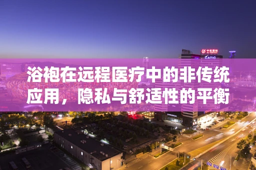 浴袍在远程医疗中的非传统应用，隐私与舒适性的平衡