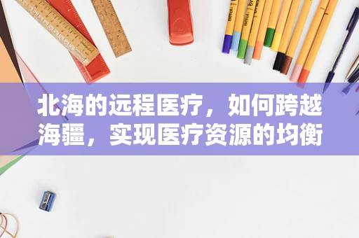 北海的远程医疗，如何跨越海疆，实现医疗资源的均衡分配？