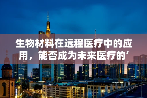 生物材料在远程医疗中的应用，能否成为未来医疗的‘隐形桥梁’？