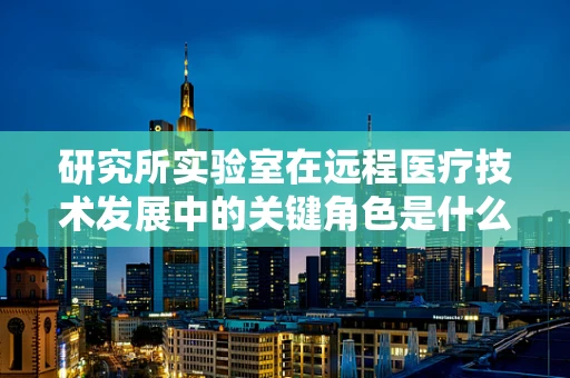 研究所实验室在远程医疗技术发展中的关键角色是什么？