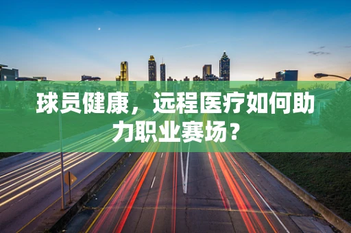 球员健康，远程医疗如何助力职业赛场？