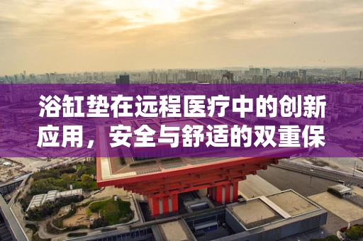 浴缸垫在远程医疗中的创新应用，安全与舒适的双重保障？