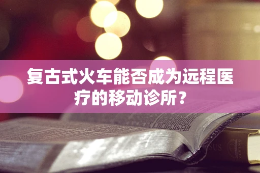 复古式火车能否成为远程医疗的移动诊所？