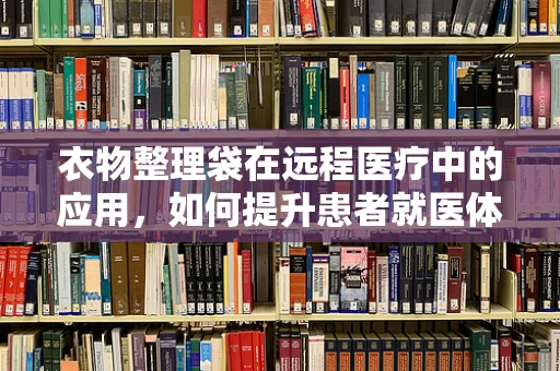 衣物整理袋在远程医疗中的应用，如何提升患者就医体验？
