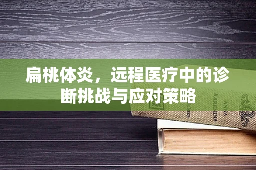 扁桃体炎，远程医疗中的诊断挑战与应对策略