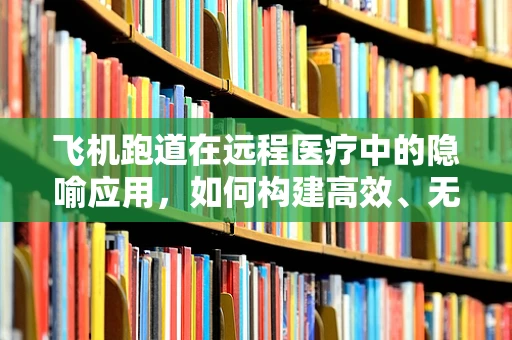 飞机跑道在远程医疗中的隐喻应用，如何构建高效、无缝的医疗信息传输通道？