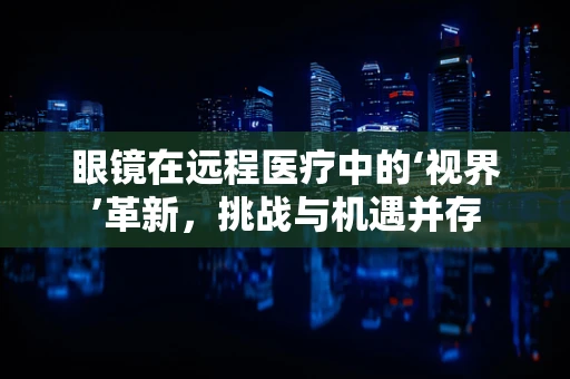 眼镜在远程医疗中的‘视界’革新，挑战与机遇并存