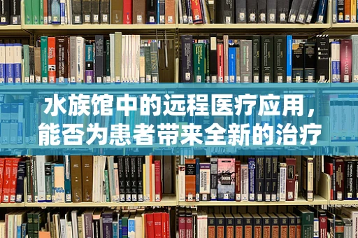 水族馆中的远程医疗应用，能否为患者带来全新的治疗体验？